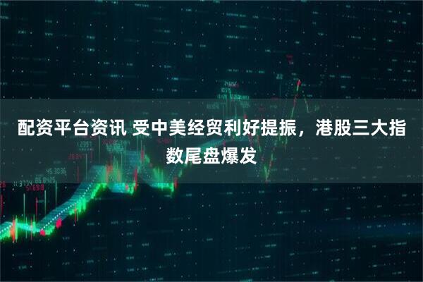 配资平台资讯 受中美经贸利好提振，港股三大指数尾盘爆发