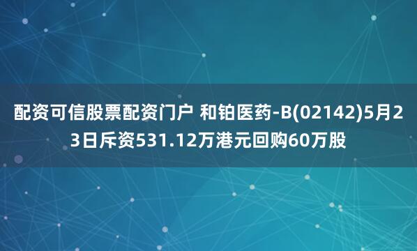配资可信股票配资门户 和铂医药-B(02142)5月23日斥资531.12万港元回购60万股