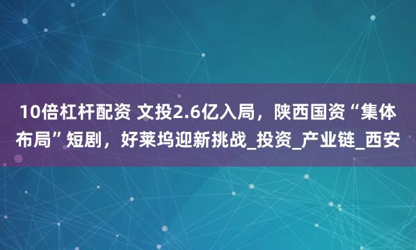 10倍杠杆配资 文投2.6亿入局，陕西国资“集体布局”短剧，好莱坞迎新挑战_投资_产业链_西安