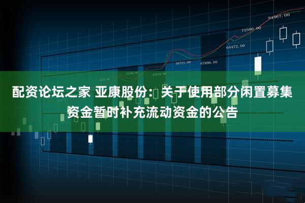 配资论坛之家 亚康股份：关于使用部分闲置募集资金暂时补充流动资金的公告