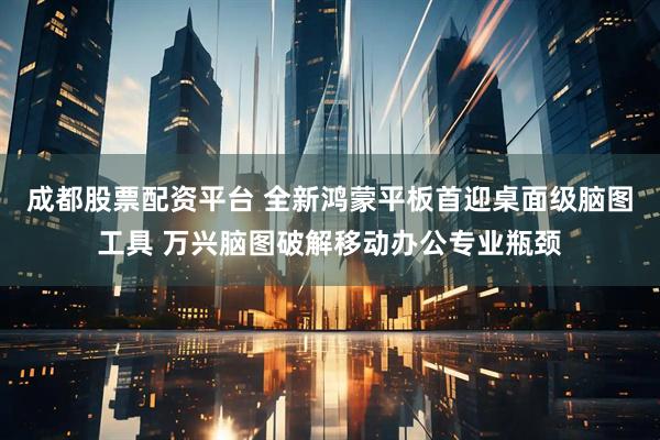 成都股票配资平台 全新鸿蒙平板首迎桌面级脑图工具 万兴脑图破解移动办公专业瓶颈