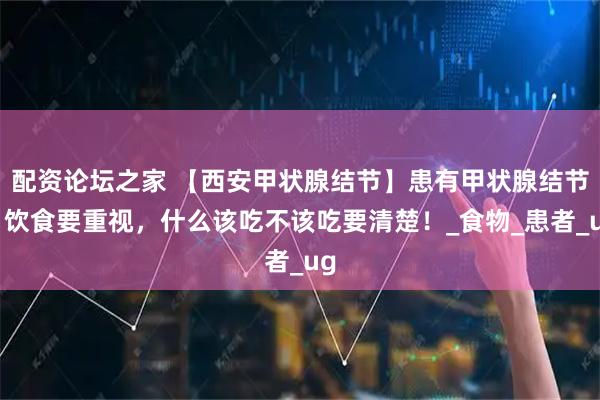配资论坛之家 【西安甲状腺结节】患有甲状腺结节，饮食要重视，什么该吃不该吃要清楚！_食物_患者_ug