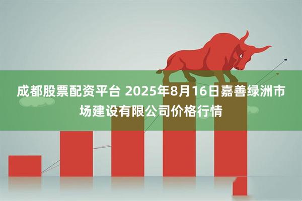 成都股票配资平台 2025年8月16日嘉善绿洲市场建设有限公司价格行情