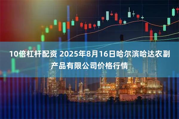 10倍杠杆配资 2025年8月16日哈尔滨哈达农副产品有限公司价格行情