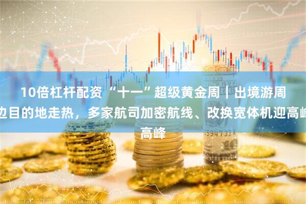 10倍杠杆配资 “十一”超级黄金周｜出境游周边目的地走热，多家航司加密航线、改换宽体机迎高峰