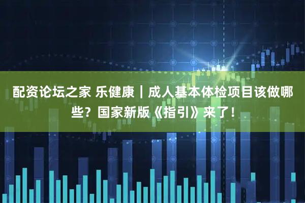 配资论坛之家 乐健康｜成人基本体检项目该做哪些？国家新版《指引》来了！