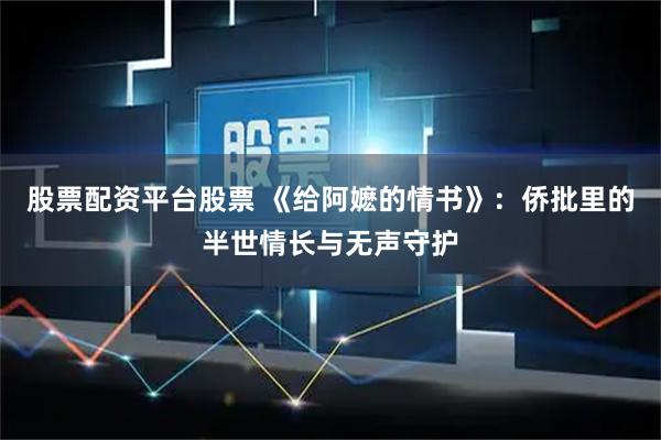 股票配资平台股票 《给阿嬷的情书》：侨批里的半世情长与无声守护
