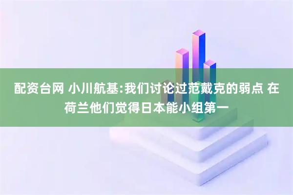 配资台网 小川航基:我们讨论过范戴克的弱点 在荷兰他们觉得日本能小组第一