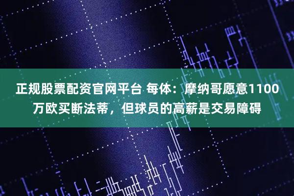 正规股票配资官网平台 每体：摩纳哥愿意1100万欧买断法蒂，但球员的高薪是交易障碍