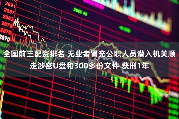 全国前三配资排名 无业者冒充公职人员潜入机关顺走涉密U盘和300多份文件 获刑1年