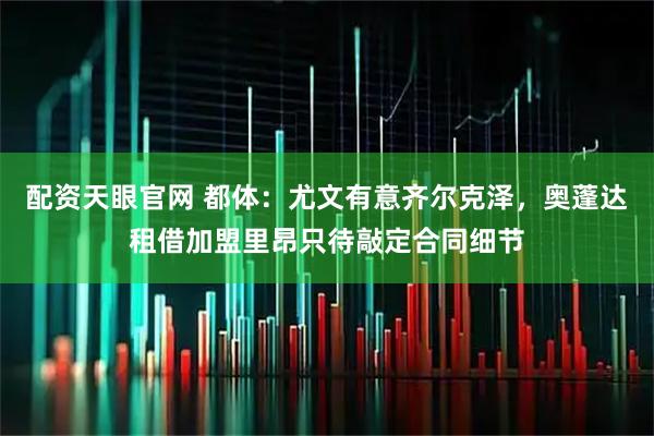 配资天眼官网 都体：尤文有意齐尔克泽，奥蓬达租借加盟里昂只待敲定合同细节