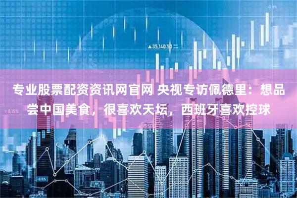 专业股票配资资讯网官网 央视专访佩德里：想品尝中国美食，很喜欢天坛，西班牙喜欢控球