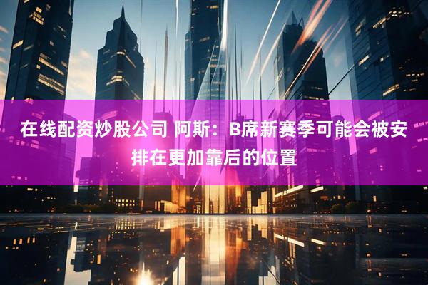 在线配资炒股公司 阿斯：B席新赛季可能会被安排在更加靠后的位置