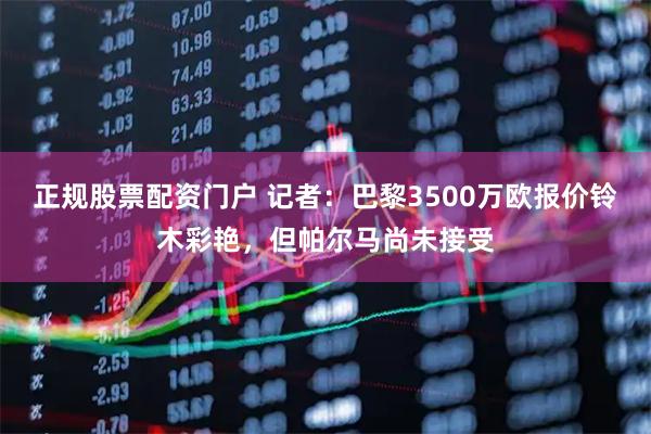 正规股票配资门户 记者：巴黎3500万欧报价铃木彩艳，但帕尔马尚未接受