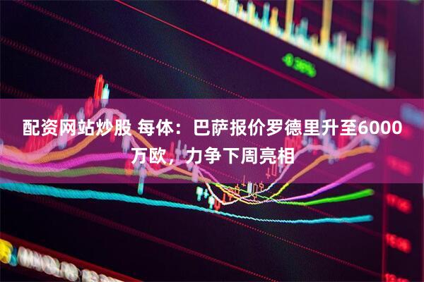 配资网站炒股 每体：巴萨报价罗德里升至6000万欧，力争下周亮相