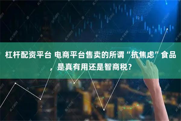 杠杆配资平台 电商平台售卖的所谓“抗焦虑”食品，是真有用还是智商税？