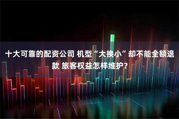 十大可靠的配资公司 机型“大换小”却不能全额退款 旅客权益怎样维护？