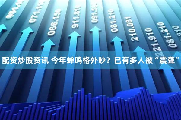配资炒股资讯 今年蝉鸣格外吵？已有多人被“震聋”