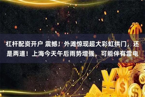 杠杆配资开户 震撼！外滩惊现超大彩虹拱门，还是两道！上海今天午后雨势增强，可能伴有雷电