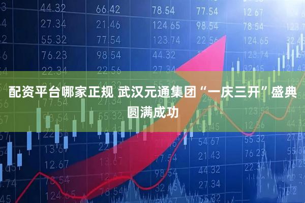 配资平台哪家正规 武汉元通集团“一庆三开”盛典圆满成功