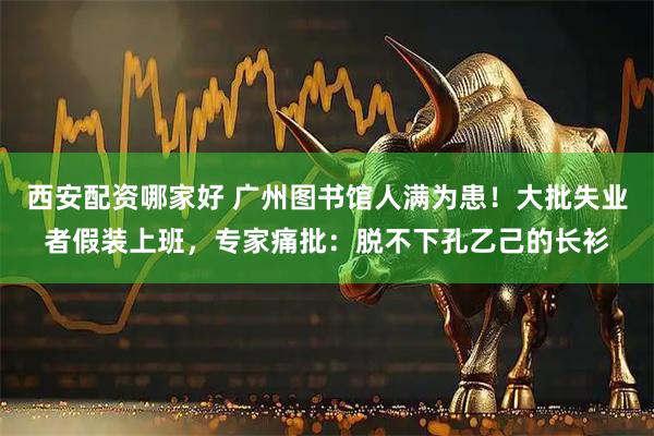 西安配资哪家好 广州图书馆人满为患！大批失业者假装上班，专家痛批：脱不下孔乙己的长衫
