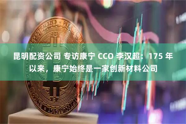 昆明配资公司 专访康宁 CCO 李汉超：175 年以来，康宁始终是一家创新材料公司