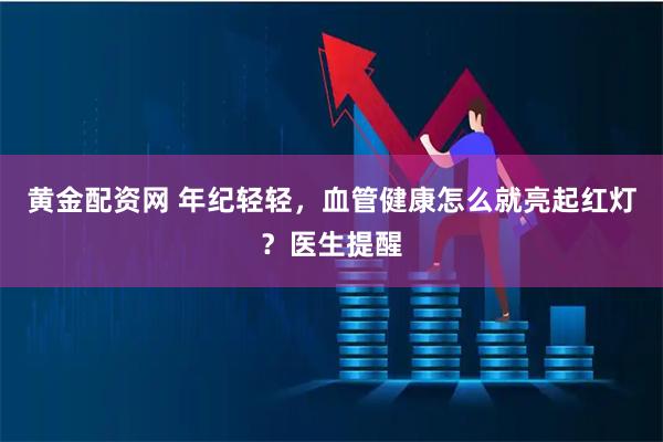 黄金配资网 年纪轻轻，血管健康怎么就亮起红灯？医生提醒