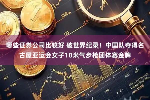 哪些证券公司比较好 破世界纪录！中国队夺得名古屋亚运会女子10米气步枪团体赛金牌