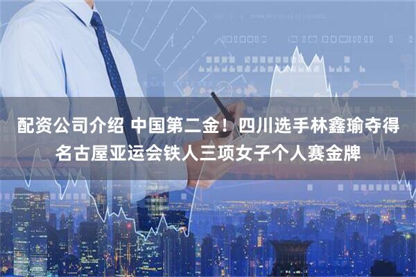 配资公司介绍 中国第二金！四川选手林鑫瑜夺得名古屋亚运会铁人三项女子个人赛金牌