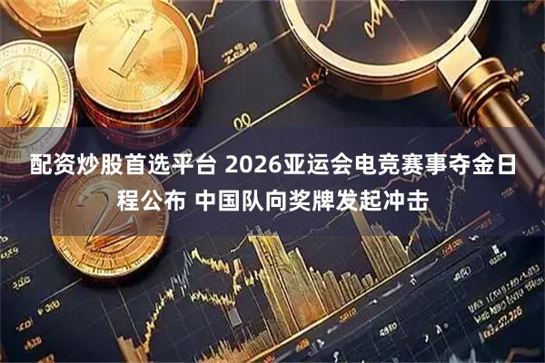 配资炒股首选平台 2026亚运会电竞赛事夺金日程公布 中国队向奖牌发起冲击