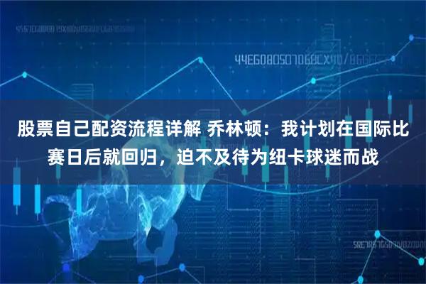 股票自己配资流程详解 乔林顿：我计划在国际比赛日后就回归，迫不及待为纽卡球迷而战