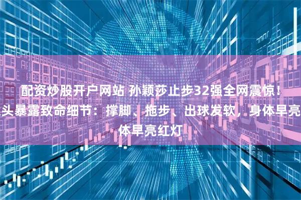 配资炒股开户网站 孙颖莎止步32强全网震惊！慢镜头暴露致命细节：撑脚、拖步、出球发软，身体早亮红灯