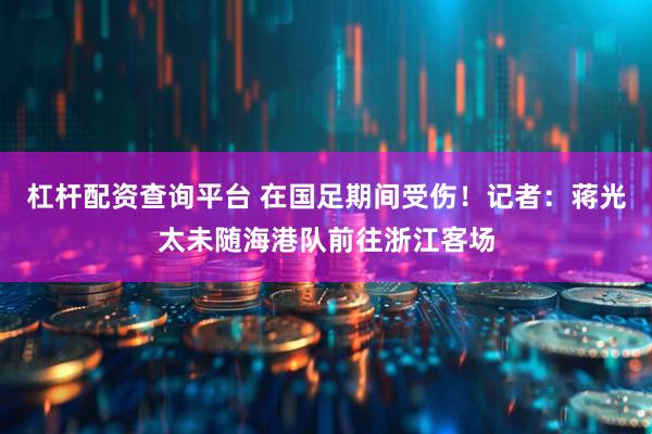 杠杆配资查询平台 在国足期间受伤！记者：蒋光太未随海港队前往浙江客场